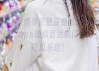 想要获取最新娱乐八卦？“15吃瓜网”app助你直达热门信息，尽享吃瓜乐趣！
