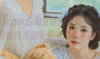 cgw应用分享：吃瓜不再迷路，教你如何追踪明星动态永不落后。