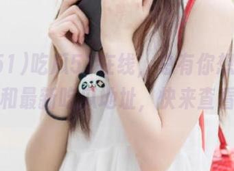 吃瓜51在线，总有你想要的导航和最新吃瓜地址，快来查看！